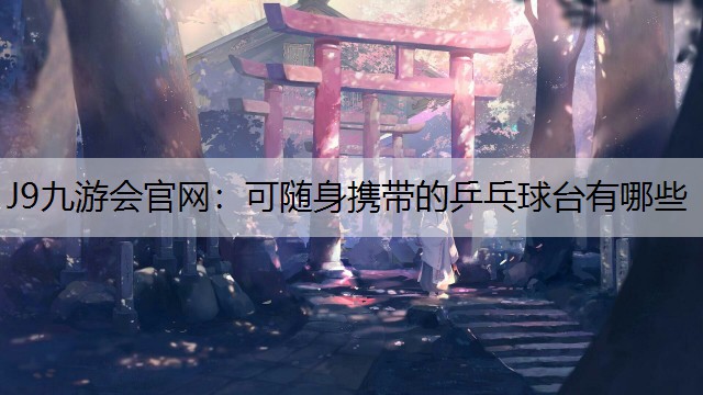 J9九游会官网：可随身携带的乒乓球台有哪些